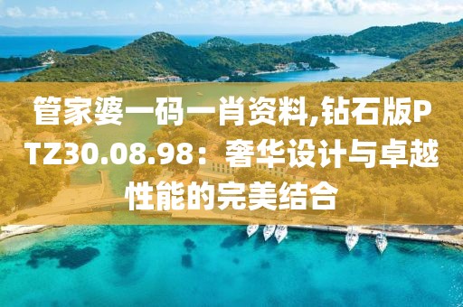 管家婆一码一肖资料,钻石版PTZ30.08.98：奢华设计与卓越性能的完美结合