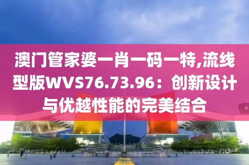 澳门管家婆一肖一码一特,流线型版WVS76.73.96：创新设计与优越性能的完美结合