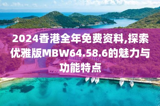 2024香港全年免费资料,探索优雅版MBW64.58.6的魅力与功能特点