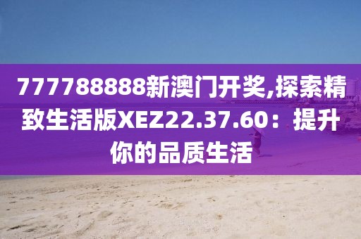 777788888新澳门开奖,探索精致生活版XEZ22.37.60：提升你的品质生活