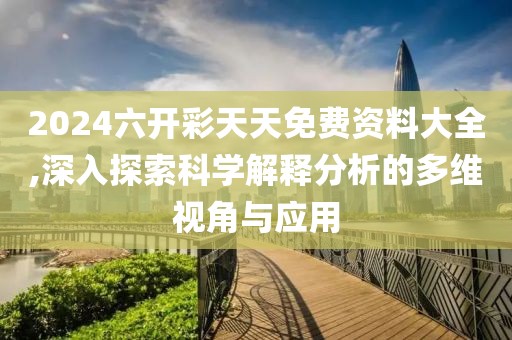 2024六开彩天天免费资料大全,深入探索科学解释分析的多维视角与应用