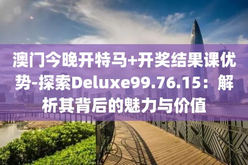 澳门今晚开特马+开奖结果课优势-探索Deluxe99.76.15：解析其背后的魅力与价值