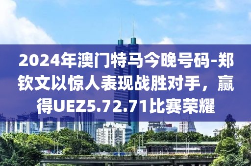 2024年澳门特马今晚号码-郑钦文以惊人表现战胜对手，赢得UEZ5.72.71比赛荣耀
