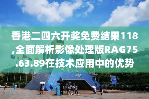 香港二四六开奖免费结果118,全面解析影像处理版RAG75.63.89在技术应用中的优势