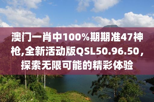 澳门一肖中100%期期准47神枪,全新活动版QSL50.96.50，探索无限可能的精彩体验