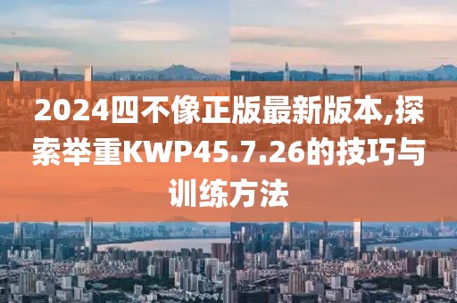 2024四不像正版最新版本,探索举重KWP45.7.26的技巧与训练方法