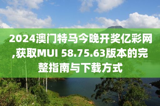 2024澳门特马今晚开奖亿彩网,获取MUI 58.75.63版本的完整指南与下载方式