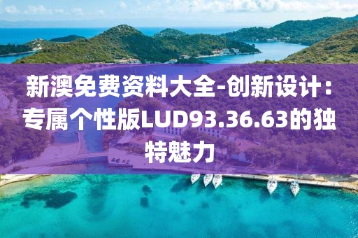 新澳免费资料大全-创新设计：专属个性版LUD93.36.63的独特魅力