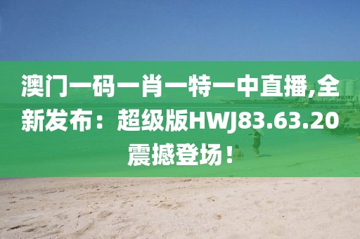 澳门一码一肖一特一中直播,全新发布：超级版HWJ83.63.20震撼登场！