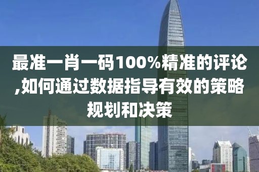 最准一肖一码100%精准的评论,如何通过数据指导有效的策略规划和决策