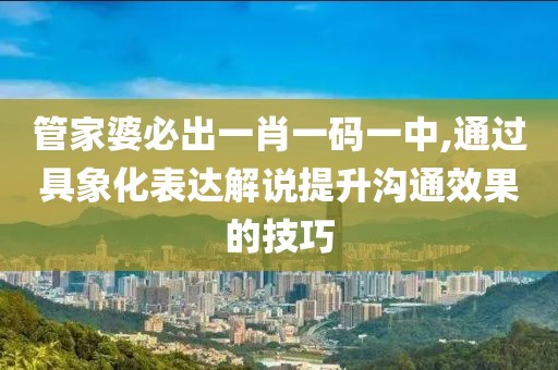 管家婆必出一肖一码一中,通过具象化表达解说提升沟通效果的技巧