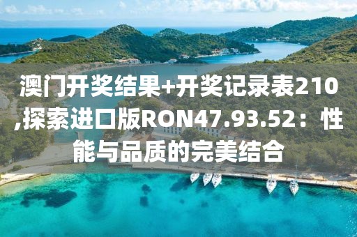 澳门开奖结果+开奖记录表210,探索进口版RON47.93.52：性能与品质的完美结合