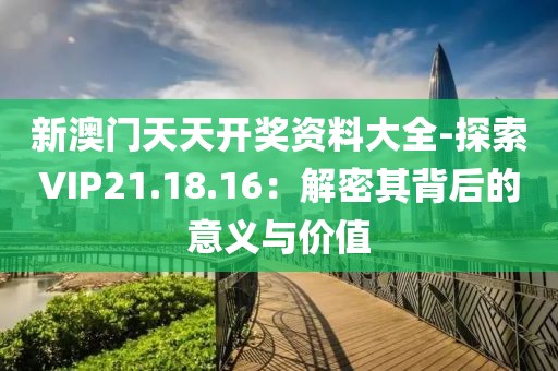 新澳门天天开奖资料大全-探索VIP21.18.16：解密其背后的意义与价值