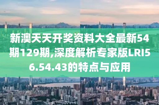 新澳天天开奖资料大全最新54期129期,深度解析专家版LRI56.54.43的特点与应用