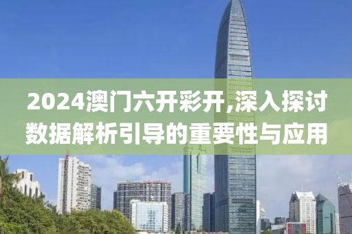2024澳门六开彩开,深入探讨数据解析引导的重要性与应用