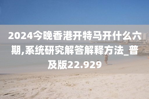 2024今晚香港开特马开什么六期,系统研究解答解释方法_普及版22.929