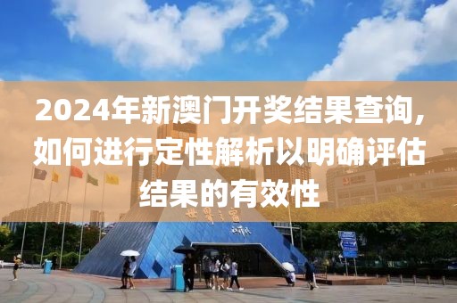 2024年新澳门开奖结果查询,如何进行定性解析以明确评估结果的有效性