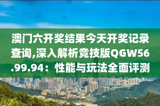 澳门六开奖结果今天开奖记录查询,深入解析竞技版QGW56.99.94：性能与玩法全面评测