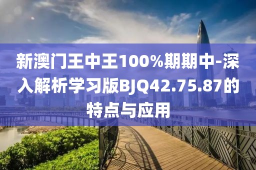 新澳门王中王100%期期中-深入解析学习版BJQ42.75.87的特点与应用