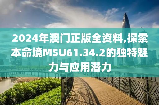 2024年澳门正版全资料,探索本命境MSU61.34.2的独特魅力与应用潜力
