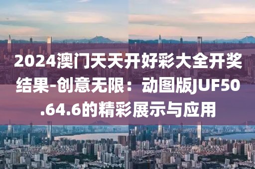 2024澳门天天开好彩大全开奖结果-创意无限：动图版JUF50.64.6的精彩展示与应用