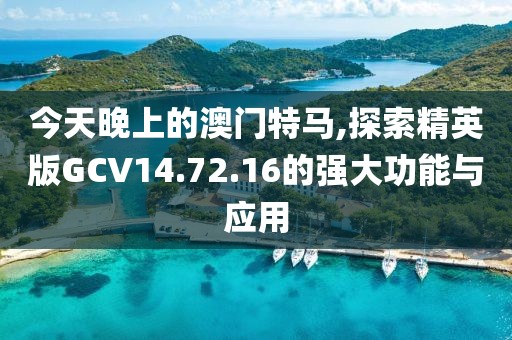 今天晚上的澳门特马,探索精英版GCV14.72.16的强大功能与应用
