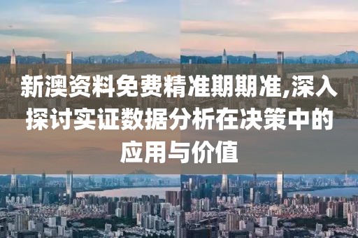 新澳资料免费精准期期准,深入探讨实证数据分析在决策中的应用与价值
