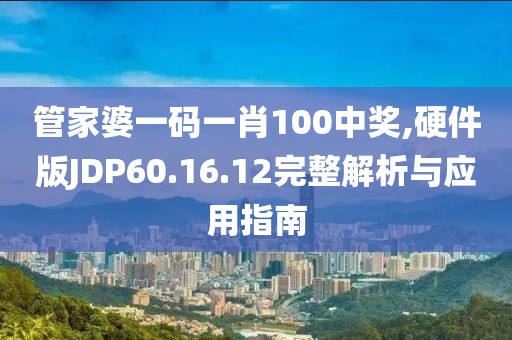 管家婆一码一肖100中奖,硬件版JDP60.16.12完整解析与应用指南