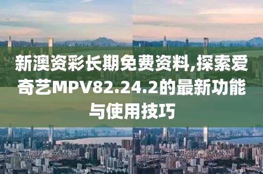 新澳资彩长期免费资料,探索爱奇艺MPV82.24.2的最新功能与使用技巧