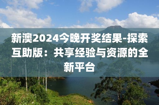 新澳2024今晚开奖结果-探索互助版：共享经验与资源的全新平台