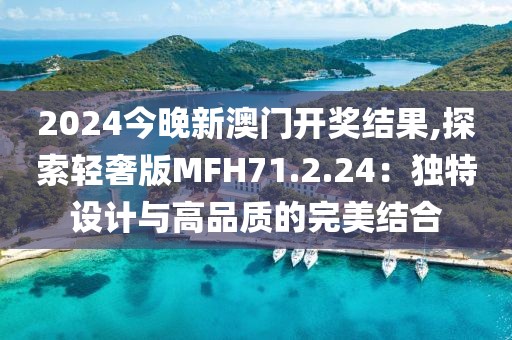2024今晚新澳门开奖结果,探索轻奢版MFH71.2.24：独特设计与高品质的完美结合