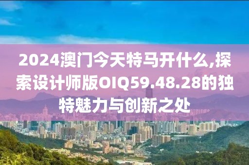 2024澳门今天特马开什么,探索设计师版OIQ59.48.28的独特魅力与创新之处