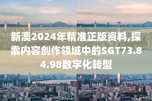 新澳2024年精准正版资料,探索内容创作领域中的SGT73.84.98数字化转型