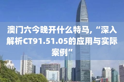 澳门六今晚开什么特马,“深入解析CT91.51.05的应用与实际案例”