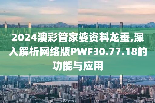 2024澳彩管家婆资料龙蚕,深入解析网络版PWF30.77.18的功能与应用
