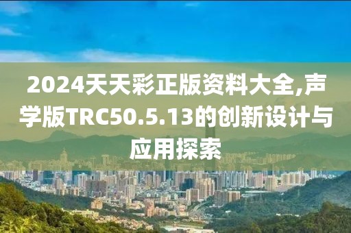 2024天天彩正版资料大全,声学版TRC50.5.13的创新设计与应用探索