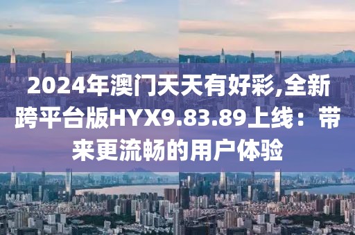 2024年澳门天天有好彩,全新跨平台版HYX9.83.89上线：带来更流畅的用户体验