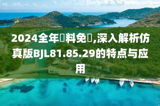 2024全年資料免費,深入解析仿真版BJL81.85.29的特点与应用
