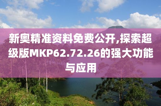 新奥精准资料免费公开,探索超级版MKP62.72.26的强大功能与应用