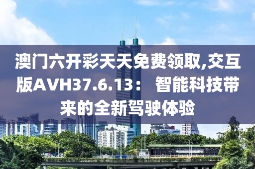 澳门六开彩天天免费领取,交互版AVH37.6.13： 智能科技带来的全新驾驶体验