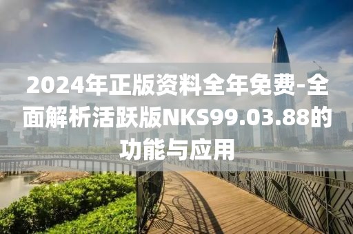 2024年正版资料全年免费-全面解析活跃版NKS99.03.88的功能与应用