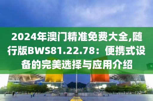 2024年澳门精准免费大全,随行版BWS81.22.78：便携式设备的完美选择与应用介绍
