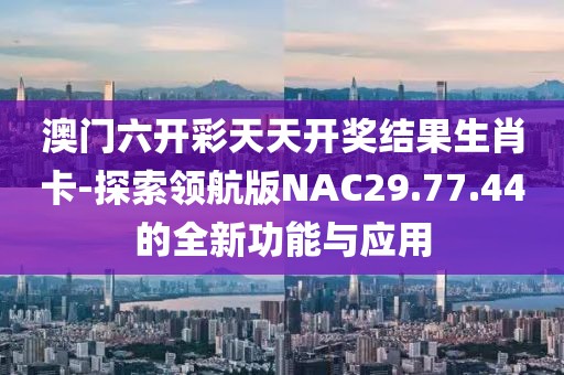 澳门六开彩天天开奖结果生肖卡-探索领航版NAC29.77.44的全新功能与应用