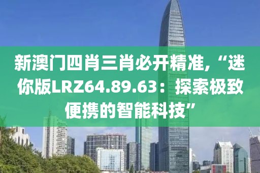 新澳门四肖三肖必开精准,“迷你版LRZ64.89.63：探索极致便携的智能科技”