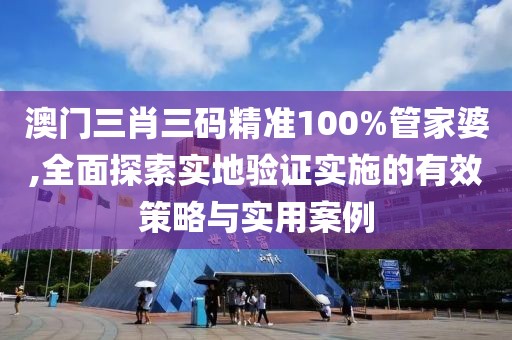 澳门三肖三码精准100%管家婆,全面探索实地验证实施的有效策略与实用案例