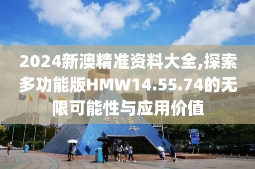 2024新澳精准资料大全,探索多功能版HMW14.55.74的无限可能性与应用价值
