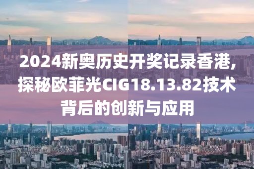 2024新奥历史开奖记录香港,探秘欧菲光CIG18.13.82技术背后的创新与应用