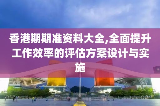 香港期期准资料大全,全面提升工作效率的评估方案设计与实施