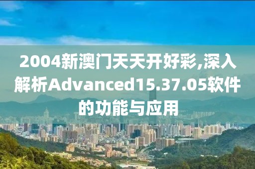 2004新澳门天天开好彩,深入解析Advanced15.37.05软件的功能与应用