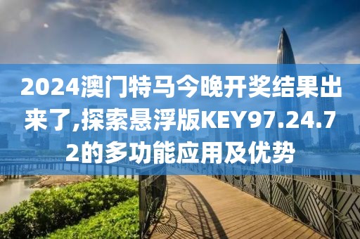 2024澳门特马今晚开奖结果出来了,探索悬浮版KEY97.24.72的多功能应用及优势